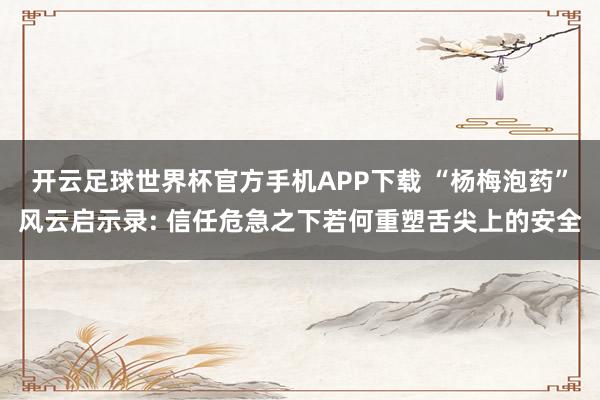 开云足球世界杯官方手机APP下载 “杨梅泡药”风云启示录: 信任危急之下若何重塑舌尖上的安全