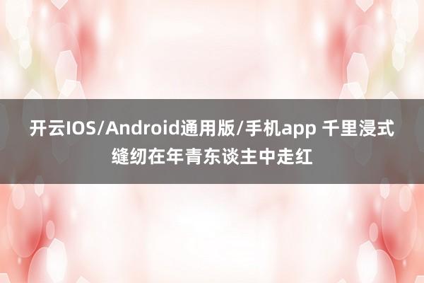 开云IOS/Android通用版/手机app 千里浸式缝纫在年青东谈主中走红