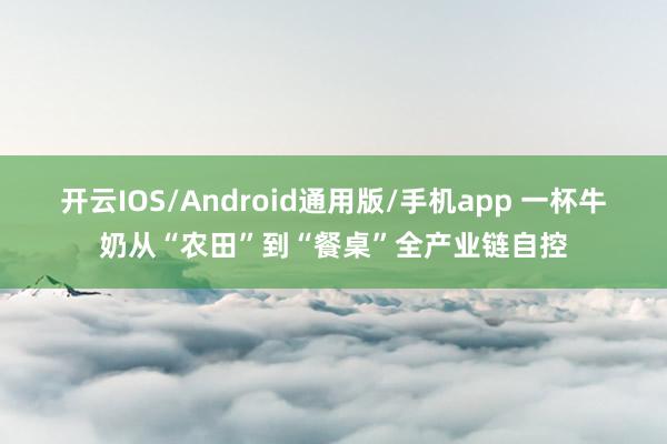 开云IOS/Android通用版/手机app 一杯牛奶从“农田”到“餐桌”全产业链自控