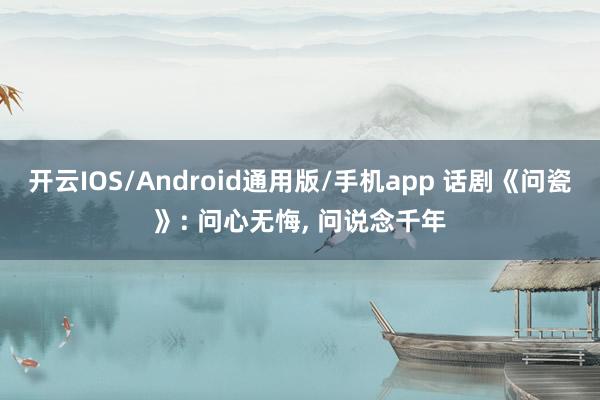 开云IOS/Android通用版/手机app 话剧《问瓷》: 问心无悔, 问说念千年