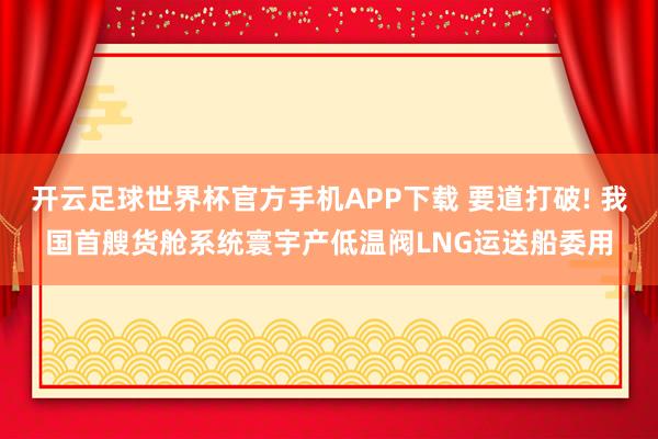 开云足球世界杯官方手机APP下载 要道打破! 我国首艘货舱系统寰宇产低温阀LNG运送船委用