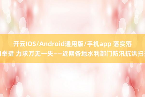 开云IOS/Android通用版/手机app 落实落细举措 力求万无一失——近期各地水利部门防汛抗洪扫描