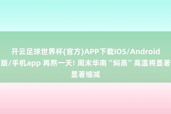 开云足球世界杯(官方)APP下载IOS/Android通用版/手机app 再熬一天! 周末华南“焖蒸”高温将显著缩减