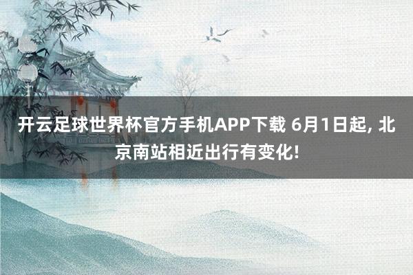 开云足球世界杯官方手机APP下载 6月1日起, 北京南站相近出行有变化!