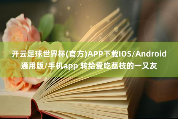 开云足球世界杯(官方)APP下载IOS/Android通用版/手机app 转给爱吃荔枝的一又友
