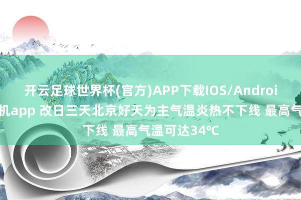 开云足球世界杯(官方)APP下载IOS/Android通用版/手机app 改日三天北京好天为主气温炎热不下线 最高气温可达34℃