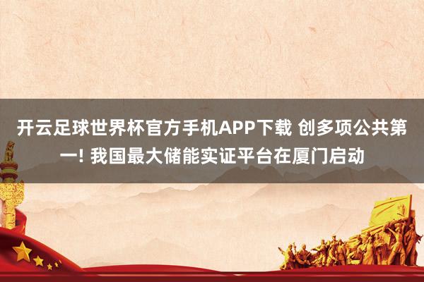 开云足球世界杯官方手机APP下载 创多项公共第一! 我国最大储能实证平台在厦门启动