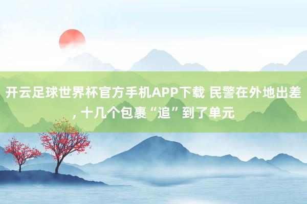 开云足球世界杯官方手机APP下载 民警在外地出差, 十几个包裹“追”到了单元