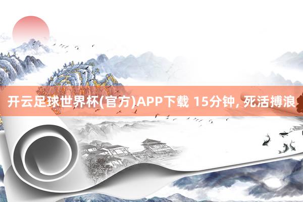 开云足球世界杯(官方)APP下载 15分钟, 死活搏浪