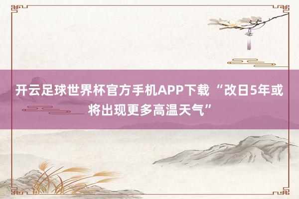 开云足球世界杯官方手机APP下载 “改日5年或将出现更多高温天气”