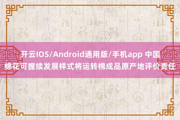 开云IOS/Android通用版/手机app 中国棉花可握续发展样式将运转棉成品原产地评价责任