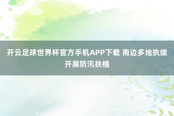 开云足球世界杯官方手机APP下载 南边多地执续开展防汛扶植