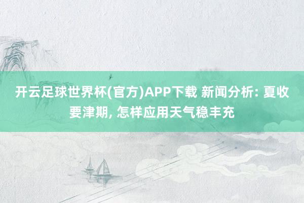 开云足球世界杯(官方)APP下载 新闻分析: 夏收要津期, 怎样应用天气稳丰充