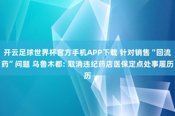 开云足球世界杯官方手机APP下载 针对销售“回流药”问题 乌鲁木都: 取消违纪药店医保定点处事履历