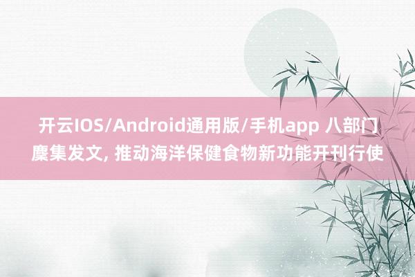 开云IOS/Android通用版/手机app 八部门麇集发文, 推动海洋保健食物新功能开刊行使