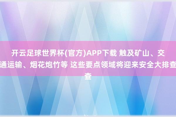 开云足球世界杯(官方)APP下载 触及矿山、交通运输、烟花炮竹等 这些要点领域将迎来安全大排查