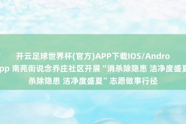 开云足球世界杯(官方)APP下载IOS/Android通用版/手机app 南苑街说念乔庄社区开展“消杀除隐患 洁净度盛夏”志愿做事行径