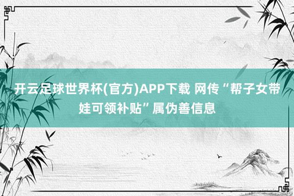 开云足球世界杯(官方)APP下载 网传“帮子女带娃可领补贴”属伪善信息