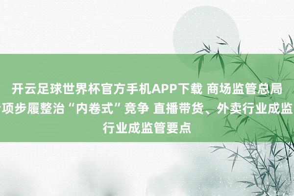 开云足球世界杯官方手机APP下载 商场监管总局开展专项步履整治“内卷式”竞争 直播带货、外卖行业成监管要点