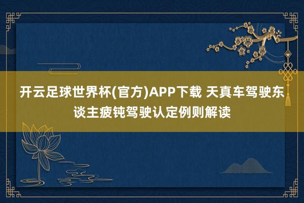 开云足球世界杯(官方)APP下载 天真车驾驶东谈主疲钝驾驶认定例则解读