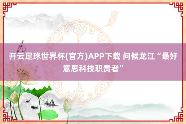 开云足球世界杯(官方)APP下载 问候龙江“最好意思科技职责者”