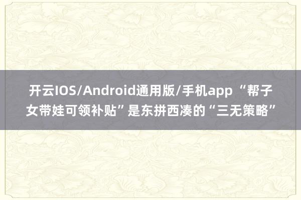 开云IOS/Android通用版/手机app “帮子女带娃可领补贴”是东拼西凑的“三无策略”