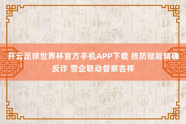 开云足球世界杯官方手机APP下载 技防赋能精确反诈 警企联动督察吉祥