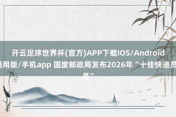 开云足球世界杯(官方)APP下载IOS/Android通用版/手机app 国度邮政局发布2026年“十佳快递员”