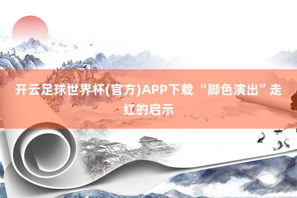 开云足球世界杯(官方)APP下载 “脚色演出”走红的启示