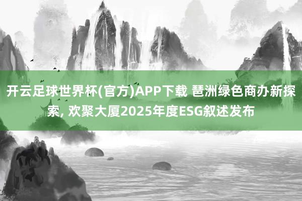 开云足球世界杯(官方)APP下载 琶洲绿色商办新探索, 欢聚大厦2025年度ESG叙述发布