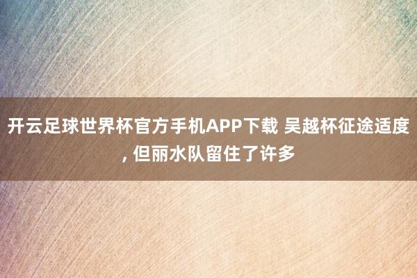 开云足球世界杯官方手机APP下载 吴越杯征途适度, 但丽水队留住了许多
