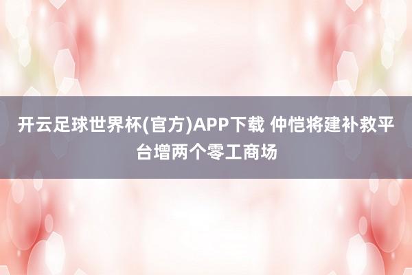 开云足球世界杯(官方)APP下载 仲恺将建补救平台增两个零工商场