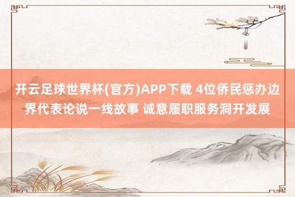 开云足球世界杯(官方)APP下载 4位侨民惩办边界代表论说一线故事 诚意履职服务洞开发展