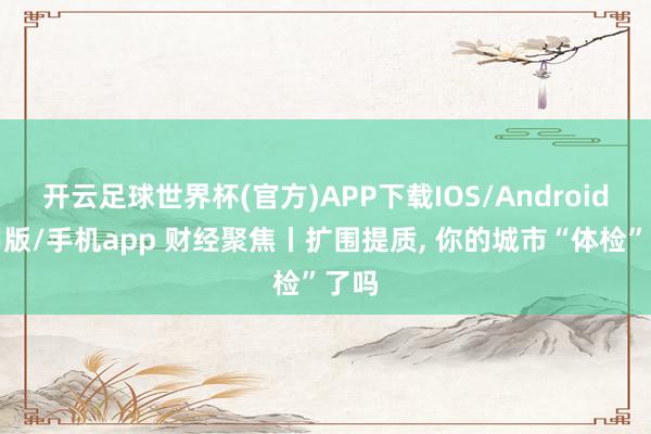 开云足球世界杯(官方)APP下载IOS/Android通用版/手机app 财经聚焦丨扩围提质, 你的城市“体检”了吗