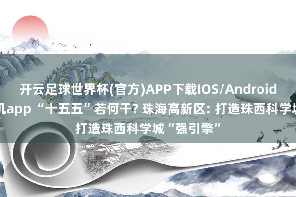 开云足球世界杯(官方)APP下载IOS/Android通用版/手机app “十五五”若何干? 珠海高新区: 打造珠西科学城“强引擎”