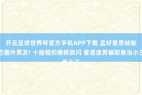 开云足球世界杯官方手机APP下载 孟好意思岐秘恋圈外男友! 十指相扣撒娇放闪 曾遇渣男骗取衰当小三
