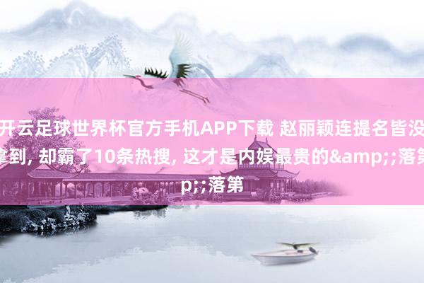 开云足球世界杯官方手机APP下载 赵丽颖连提名皆没拿到, 却霸了10条热搜, 这才是内娱最贵的&;落第