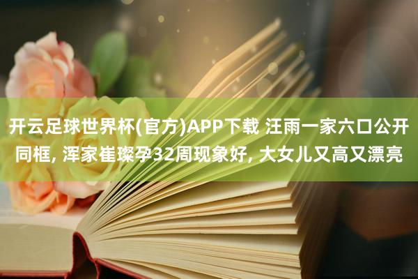 开云足球世界杯(官方)APP下载 汪雨一家六口公开同框, 浑家崔璨孕32周现象好, 大女儿又高又漂亮