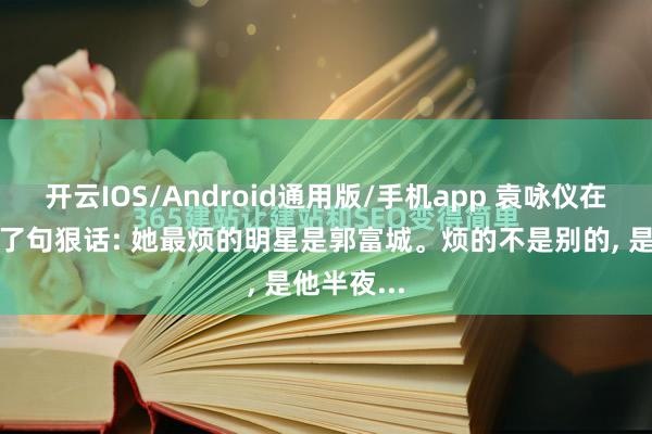 开云IOS/Android通用版/手机app 袁咏仪在节目里撂了句狠话: 她最烦的明星是郭富城。烦的不是别的, 是他半夜...