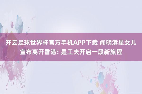 开云足球世界杯官方手机APP下载 闻明港星女儿宣布离开香港: 是工夫开启一段新旅程
