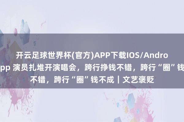 开云足球世界杯(官方)APP下载IOS/Android通用版/手机app 演员扎堆开演唱会，跨行挣钱不错，跨行“圈”钱不成｜文艺褒贬