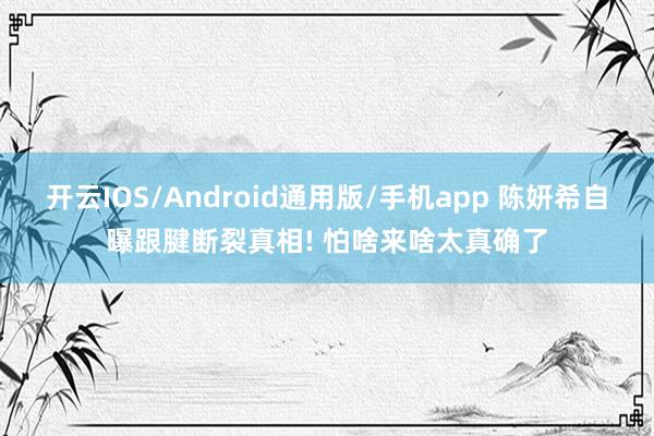 开云IOS/Android通用版/手机app 陈妍希自曝跟腱断裂真相! 怕啥来啥太真确了
