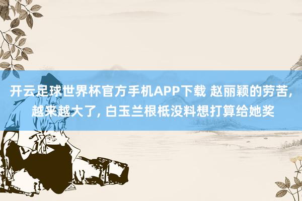 开云足球世界杯官方手机APP下载 赵丽颖的劳苦, 越来越大了, 白玉兰根柢没料想打算给她奖