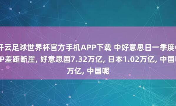 开云足球世界杯官方手机APP下载 中好意思日一季度GDP差距断崖, 好意思国7.32万亿, 日本1.02万亿, 中国呢