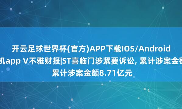 开云足球世界杯(官方)APP下载IOS/Android通用版/手机app V不雅财报|ST喜临门涉紧要诉讼, 累计涉案金额8.71亿元