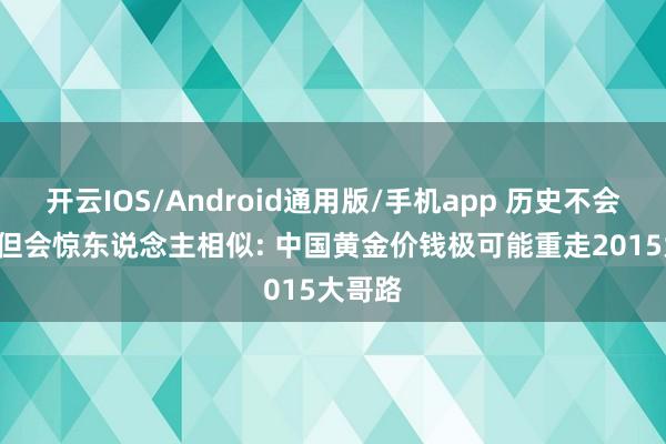 开云IOS/Android通用版/手机app 历史不会重演, 但会惊东说念主相似: 中国黄金价钱极可能重走2015大哥路