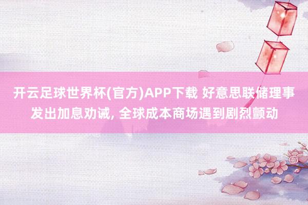 开云足球世界杯(官方)APP下载 好意思联储理事发出加息劝诫, 全球成本商场遇到剧烈颤动