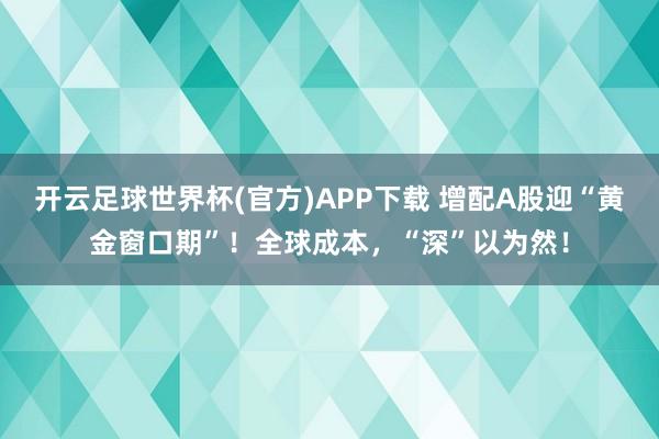 开云足球世界杯(官方)APP下载 增配A股迎“黄金窗口期”！全球成本，“深”以为然！