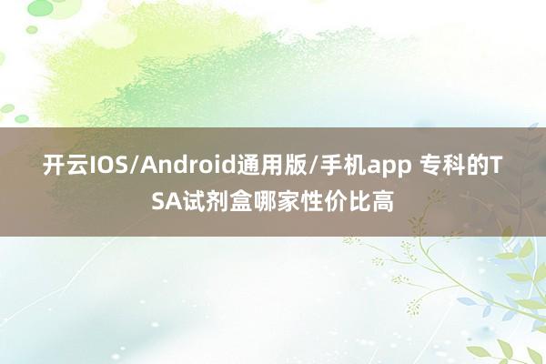 开云IOS/Android通用版/手机app 专科的TSA试剂盒哪家性价比高