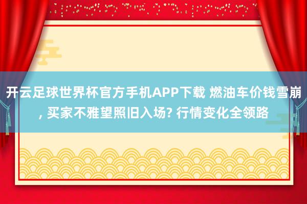 开云足球世界杯官方手机APP下载 燃油车价钱雪崩, 买家不雅望照旧入场? 行情变化全领路